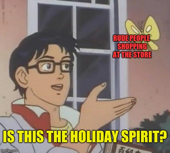 'Tis the season.  | RUDE PEOPLE SHOPPING AT THE STORE; IS THIS THE HOLIDAY SPIRIT? | image tagged in memes,is this a pigeon | made w/ Imgflip meme maker