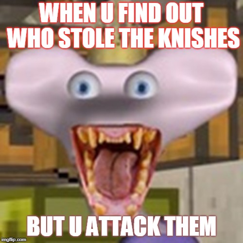 king johns food is missing | WHEN U FIND OUT WHO STOLE THE KNISHES; BUT U ATTACK THEM | image tagged in potato | made w/ Imgflip meme maker