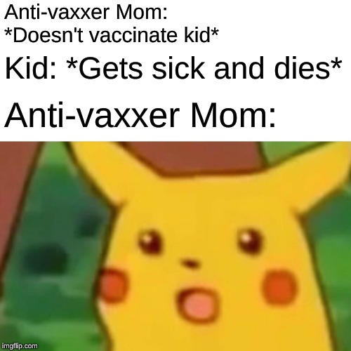 Surprised Pikachu | Anti-vaxxer Mom: *Doesn't vaccinate kid*; Kid: *Gets sick and dies*; Anti-vaxxer Mom: | image tagged in memes,surprised pikachu | made w/ Imgflip meme maker