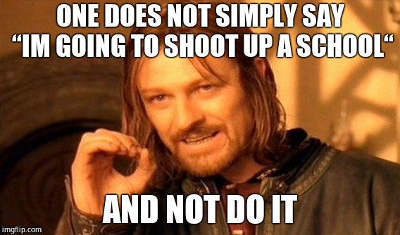 One Does Not Simply Meme | ONE DOES NOT SIMPLY SAY ‘‘IM GOING TO SHOOT UP A SCHOOL‘‘; AND NOT DO IT | image tagged in memes,one does not simply | made w/ Imgflip meme maker