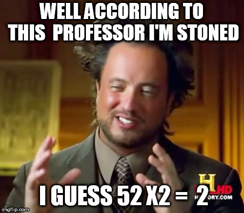 Ancient Aliens Meme | WELL ACCORDING TO THIS  PROFESSOR I'M STONED I GUESS 52 X2 =  2 | image tagged in memes,ancient aliens | made w/ Imgflip meme maker