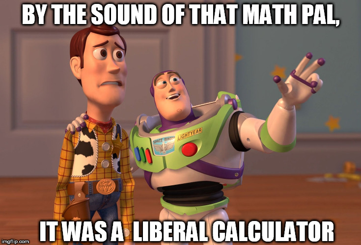 X, X Everywhere Meme | BY THE SOUND OF THAT MATH PAL, IT WAS A  LIBERAL CALCULATOR | image tagged in memes,x x everywhere | made w/ Imgflip meme maker