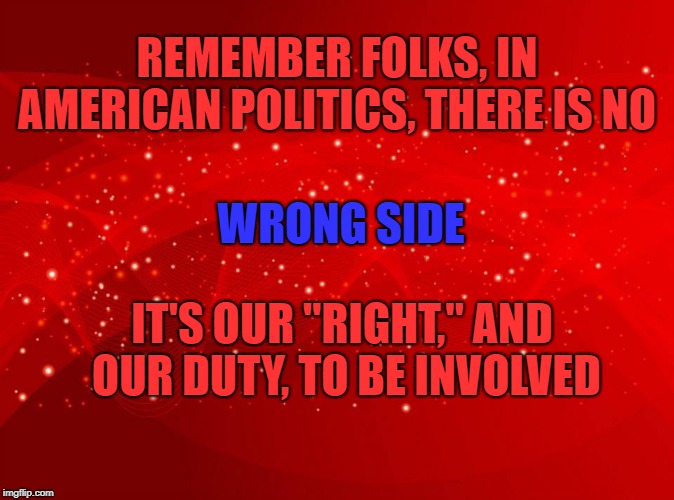 Don't fall for subtle, subliminal messages. There's no "right" or wrong. Wink. Wink... | REMEMBER FOLKS, IN AMERICAN POLITICS, THERE IS NO; WRONG SIDE; IT'S OUR "RIGHT," AND OUR DUTY, TO BE INVOLVED | image tagged in red background,right wing,left wing,politics,funny memes,political meme | made w/ Imgflip meme maker