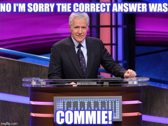 Alex Trebek Jeopardy | NO I'M SORRY THE CORRECT ANSWER WAS COMMIE! | image tagged in alex trebek jeopardy,scumbag | made w/ Imgflip meme maker