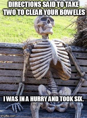 Waiting Skeleton | DIRECTIONS SAID TO TAKE TWO TO CLEAR YOUR BOWELES; I WAS IN A HURRY AND TOOK SIX. | image tagged in memes,waiting skeleton | made w/ Imgflip meme maker