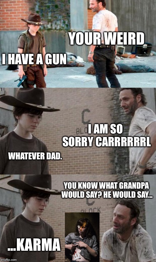 Rick and Carl 3 | YOUR WEIRD; I HAVE A GUN; I AM SO SORRY CARRRRRRL; WHATEVER DAD. YOU KNOW WHAT GRANDPA WOULD SAY? HE WOULD SAY... ...KARMA | image tagged in memes,rick and carl 3 | made w/ Imgflip meme maker