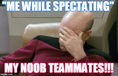 Captain Picard Facepalm | ''ME WHILE SPECTATING''; MY NOOB TEAMMATES!!! | image tagged in memes,captain picard facepalm | made w/ Imgflip meme maker