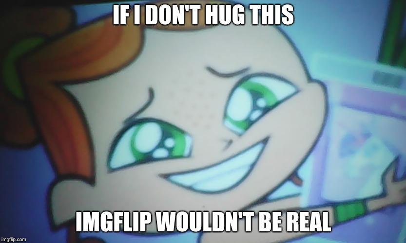 If I Don't Hug This The World Will End izzy | IF I DON'T HUG THIS; IMGFLIP WOULDN'T BE REAL | image tagged in if i don't hug this the world will end izzy | made w/ Imgflip meme maker