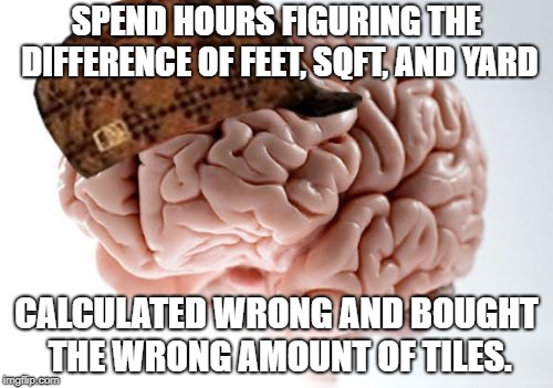 Scumbag Brain | SPEND HOURS FIGURING THE DIFFERENCE OF FEET, SQFT, AND YARD; CALCULATED WRONG AND BOUGHT THE WRONG AMOUNT OF TILES. | image tagged in memes,scumbag brain | made w/ Imgflip meme maker