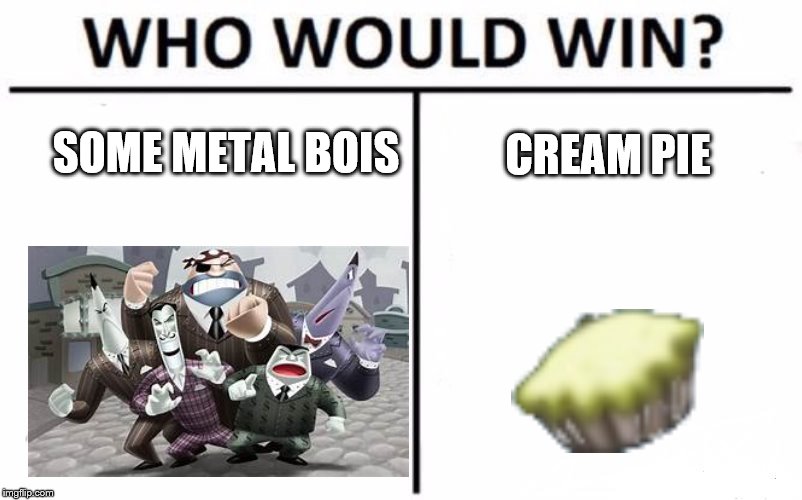 Who Would Win? Meme | SOME METAL BOIS; CREAM PIE | image tagged in memes,who would win | made w/ Imgflip meme maker