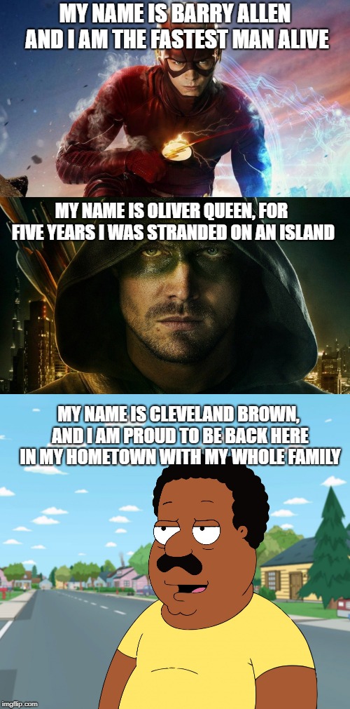WRONG SHOW! | MY NAME IS BARRY ALLEN AND I AM THE FASTEST MAN ALIVE; MY NAME IS OLIVER QUEEN, FOR FIVE YEARS I WAS STRANDED ON AN ISLAND; MY NAME IS CLEVELAND BROWN, AND I AM PROUD TO BE BACK HERE IN MY HOMETOWN WITH MY WHOLE FAMILY | image tagged in the flash,arrow,memes,funny,cleveland brown,tv shows | made w/ Imgflip meme maker