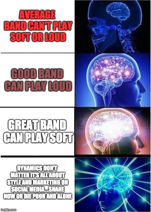 Expanding Brain | AVERAGE BAND CAN'T PLAY SOFT OR LOUD; GOOD BAND CAN PLAY LOUD; GREAT BAND CAN PLAY SOFT; DYNAMICS DON'T MATTER IT'S ALL ABOUT STYLE AND MARKETING ON SOCIAL MEDIA....SHARE NOW OR DIE POOR AND ALONE | image tagged in memes,expanding brain | made w/ Imgflip meme maker