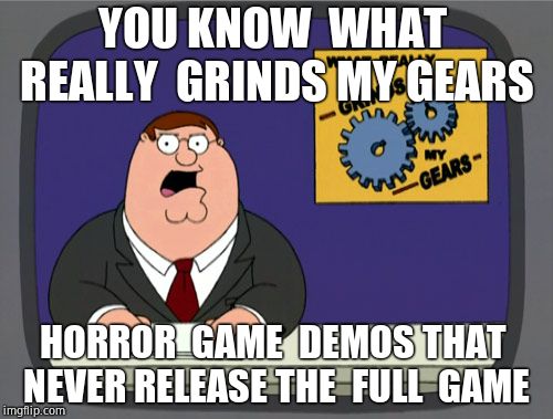Peter Griffin News Meme | YOU KNOW  WHAT  REALLY  GRINDS MY GEARS; HORROR  GAME  DEMOS THAT  NEVER RELEASE THE  FULL  GAME | image tagged in memes,peter griffin news | made w/ Imgflip meme maker