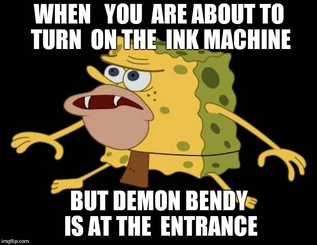 Spongegar | WHEN   YOU  ARE ABOUT TO  TURN  ON THE  INK MACHINE; BUT DEMON BENDY  IS AT THE  ENTRANCE | image tagged in spongegar | made w/ Imgflip meme maker