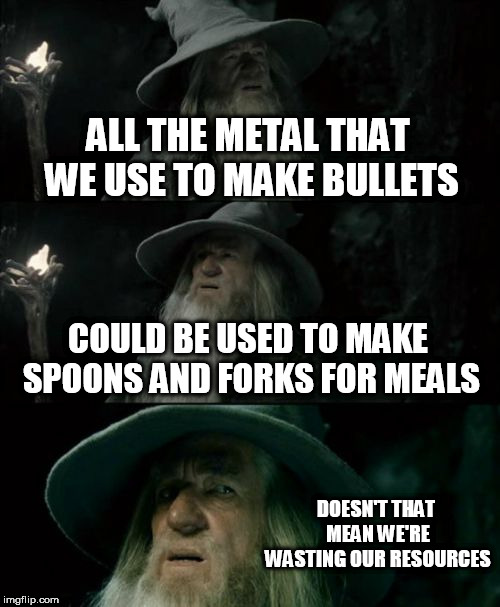 Confused Gandalf Meme | ALL THE METAL THAT WE USE TO MAKE BULLETS; COULD BE USED TO MAKE SPOONS AND FORKS FOR MEALS; DOESN'T THAT MEAN WE'RE WASTING OUR RESOURCES | image tagged in memes,confused gandalf,guns,bullets,shootings,poaching | made w/ Imgflip meme maker