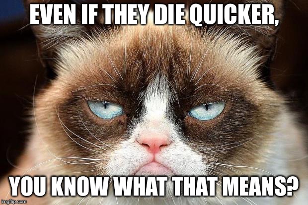 Grumpy Cat Not Amused Meme | EVEN IF THEY DIE QUICKER, YOU KNOW WHAT THAT MEANS? | image tagged in memes,grumpy cat not amused,grumpy cat | made w/ Imgflip meme maker