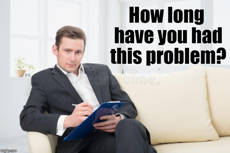 therapist | How long have you had this problem? | image tagged in therapist | made w/ Imgflip meme maker