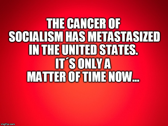 Red Background | THE CANCER OF SOCIALISM HAS METASTASIZED IN THE UNITED STATES. IT´S ONLY A MATTER OF TIME NOW... | image tagged in red background | made w/ Imgflip meme maker