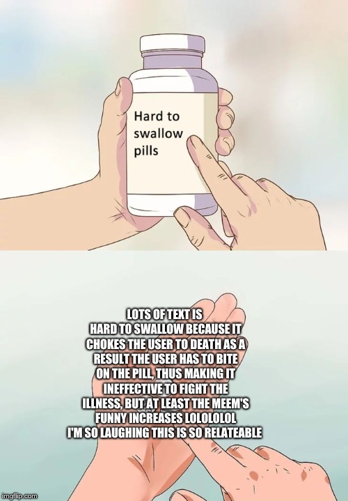 Hard To Swallow Pills Meme | LOTS OF TEXT IS HARD TO SWALLOW BECAUSE IT CHOKES THE USER TO DEATH AS A RESULT THE USER HAS TO BITE ON THE PILL, THUS MAKING IT INEFFECTIVE | image tagged in memes,hard to swallow pills | made w/ Imgflip meme maker