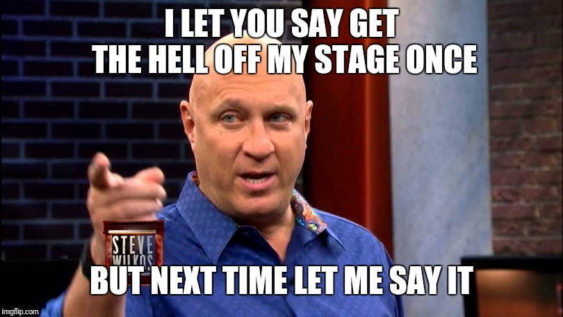 Steve Wilkos | I LET YOU SAY GET THE HELL OFF MY STAGE ONCE; BUT NEXT TIME LET ME SAY IT | image tagged in steve wilkos | made w/ Imgflip meme maker