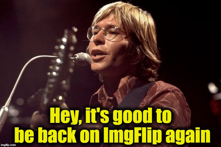 John Denver Sings | Hey, it's good to be back on ImgFlip again | image tagged in john denver sings | made w/ Imgflip meme maker