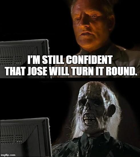 I'll Just Wait Here Meme | I’M STILL CONFIDENT THAT JOSE WILL TURN IT ROUND. | image tagged in memes,ill just wait here | made w/ Imgflip meme maker