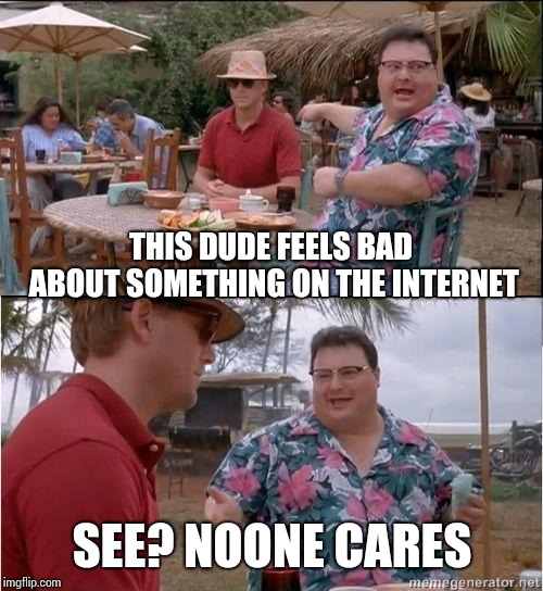 THIS DUDE FEELS BAD ABOUT SOMETHING ON THE INTERNET SEE? NOONE CARES | image tagged in see no one cares | made w/ Imgflip meme maker