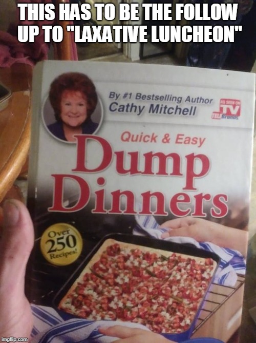 laxative Luncheon | THIS HAS TO BE THE FOLLOW UP TO "LAXATIVE LUNCHEON" | image tagged in books,cooking,as seen on tv | made w/ Imgflip meme maker