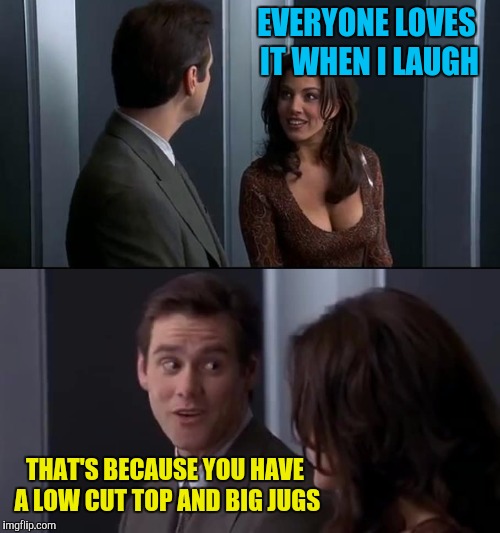 EVERYONE LOVES IT WHEN I LAUGH THAT'S BECAUSE YOU HAVE A LOW CUT TOP AND BIG JUGS | made w/ Imgflip meme maker
