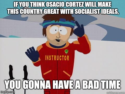You gonna have a hard time | IF YOU THINK OSACIO CORTEZ WILL MAKE THIS COUNTRY GREAT WITH SOCIALIST IDEALS, YOU GONNA HAVE A BAD TIME | image tagged in you gonna have a hard time | made w/ Imgflip meme maker