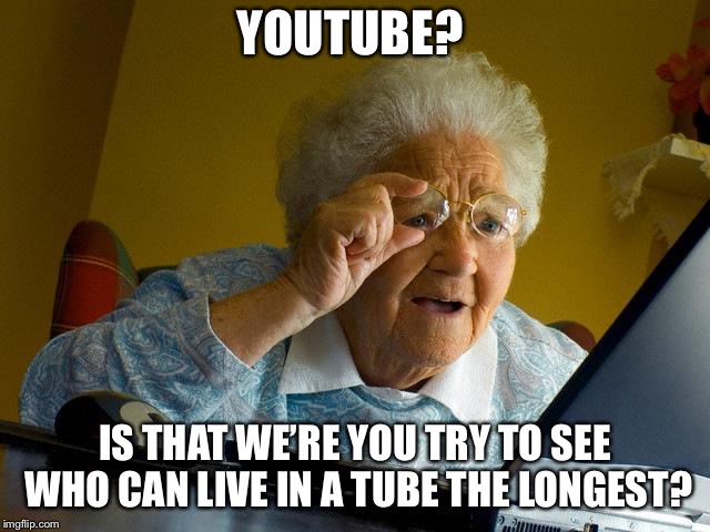 Grandma Finds The Internet | YOUTUBE? IS THAT WE’RE YOU TRY TO SEE WHO CAN LIVE IN A TUBE THE LONGEST? | image tagged in memes,grandma finds the internet | made w/ Imgflip meme maker