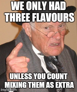 Back In My Day Meme | WE ONLY HAD THREE FLAVOURS UNLESS YOU COUNT MIXING THEM AS EXTRA | image tagged in memes,back in my day | made w/ Imgflip meme maker