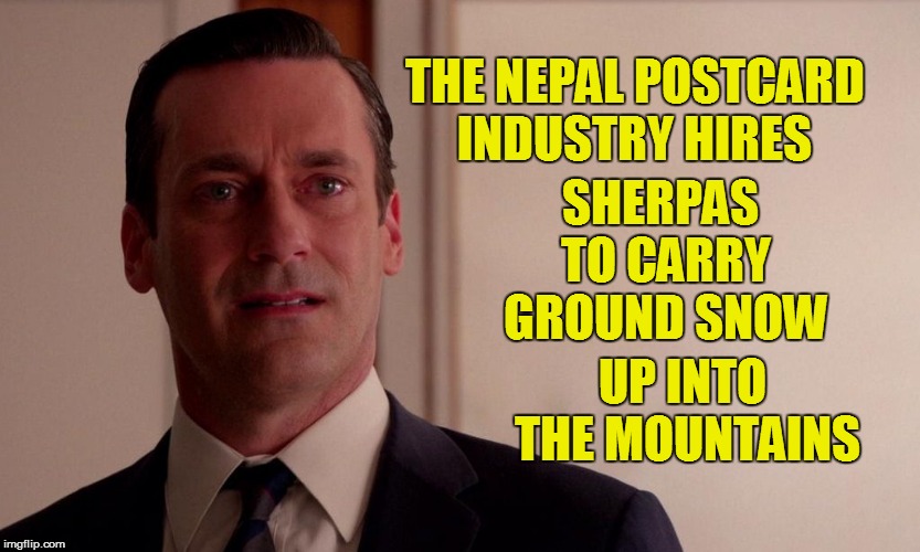 THE NEPAL POSTCARD INDUSTRY HIRES UP INTO THE MOUNTAINS SHERPAS TO CARRY GROUND SNOW | made w/ Imgflip meme maker