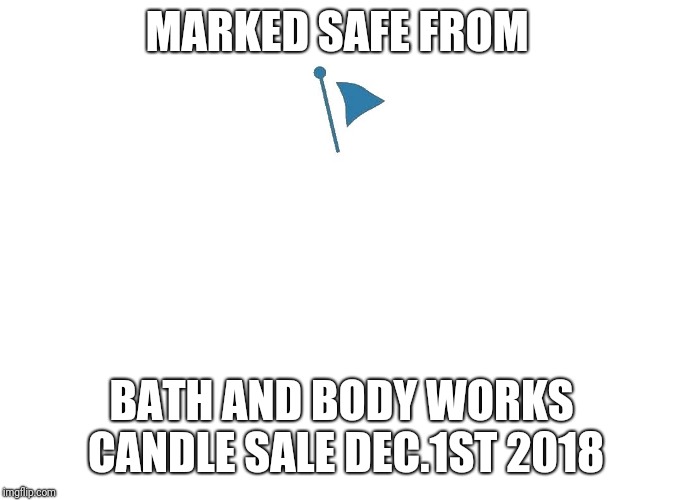 Marked Safe | MARKED SAFE FROM; BATH AND BODY WORKS CANDLE SALE DEC.1ST 2018 | image tagged in marked safe | made w/ Imgflip meme maker