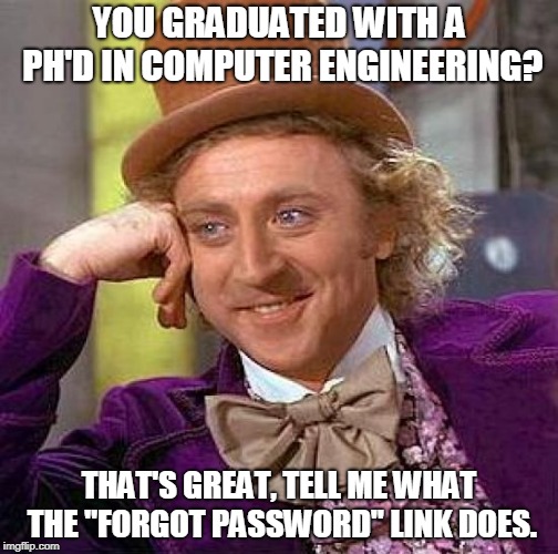 Creepy Condescending Wonka Meme | YOU GRADUATED WITH A PH'D IN COMPUTER ENGINEERING? THAT'S GREAT, TELL ME WHAT THE "FORGOT PASSWORD" LINK DOES. | image tagged in memes,creepy condescending wonka | made w/ Imgflip meme maker