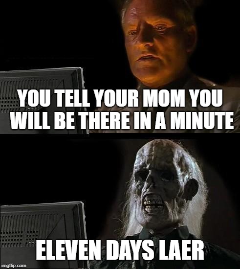 I'll Just Wait Here | YOU TELL YOUR MOM YOU WILL BE THERE IN A MINUTE; ELEVEN DAYS LAER | image tagged in memes,ill just wait here | made w/ Imgflip meme maker