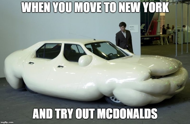 erwin wurm fat car | WHEN YOU MOVE TO NEW YORK; AND TRY OUT MCDONALDS | image tagged in erwin wurm fat car | made w/ Imgflip meme maker