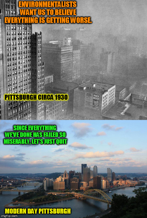 According to environmentalist there have been no victories to celebrate and everything is worse than ever before.... | ENVIRONMENTALISTS WANT US TO BELIEVE EVERYTHING IS GETTING WORSE. PITTSBURGH CIRCA 1930; SINCE EVERYTHING WE'VE DONE HAS FAILED SO MISERABLY, LET'S JUST QUIT; MODERN DAY PITTSBURGH | image tagged in pittsburgh | made w/ Imgflip meme maker