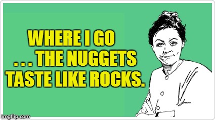 WHERE I GO  . . . THE NUGGETS TASTE LIKE ROCKS. | made w/ Imgflip meme maker