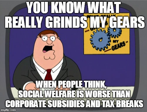 Peter Griffin News | YOU KNOW WHAT REALLY GRINDS MY GEARS; WHEN PEOPLE THINK,    SOCIAL WELFARE IS WORSE THAN CORPORATE SUBSIDIES AND TAX BREAKS | image tagged in memes,peter griffin news | made w/ Imgflip meme maker