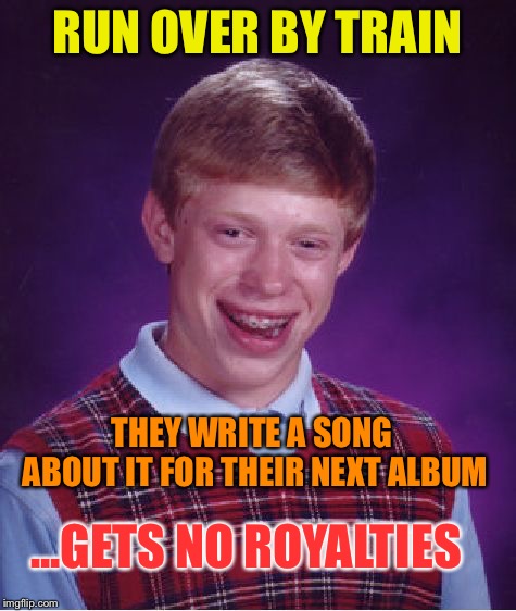 Bad Luck Brian Meme | RUN OVER BY TRAIN ...GETS NO ROYALTIES THEY WRITE A SONG ABOUT IT FOR THEIR NEXT ALBUM | image tagged in memes,bad luck brian | made w/ Imgflip meme maker