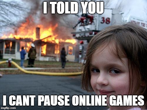 Disaster Girl Meme | I TOLD YOU; I CANT PAUSE ONLINE GAMES | image tagged in memes,disaster girl | made w/ Imgflip meme maker