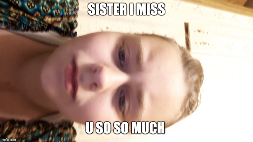 SISTER I MISS; U SO SO MUCH | image tagged in sadness,upset | made w/ Imgflip meme maker