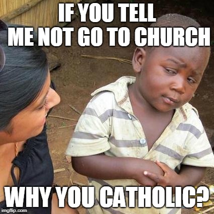 Third World Skeptical Kid Meme | IF YOU TELL ME NOT GO TO CHURCH; WHY YOU CATHOLIC? | image tagged in memes,third world skeptical kid | made w/ Imgflip meme maker
