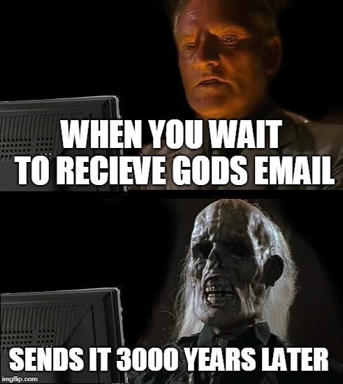 I'll Just Wait Here Meme | WHEN YOU WAIT TO RECIEVE GODS EMAIL; SENDS IT 3000 YEARS LATER | image tagged in memes,ill just wait here | made w/ Imgflip meme maker