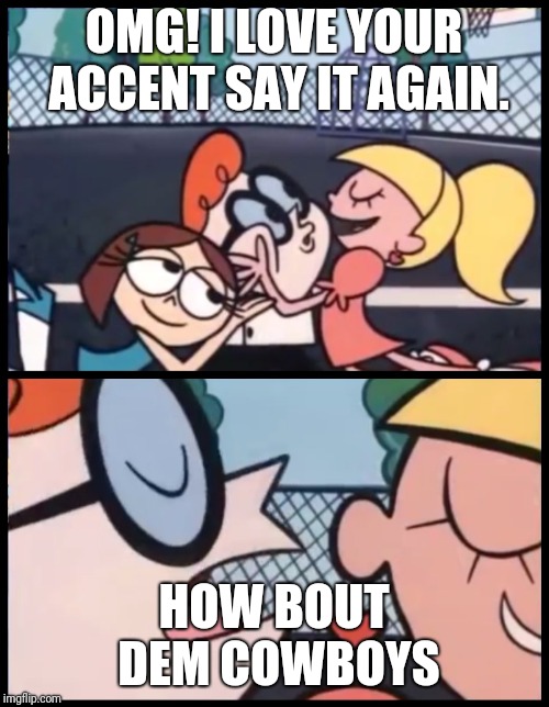 Say it Again, Dexter | OMG! I LOVE YOUR ACCENT SAY IT AGAIN. HOW BOUT DEM COWBOYS | image tagged in say it again dexter | made w/ Imgflip meme maker