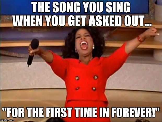 Oprah You Get A | THE SONG YOU SING WHEN YOU GET ASKED OUT... "FOR THE FIRST TIME IN FOREVER!" | image tagged in memes,oprah you get a | made w/ Imgflip meme maker