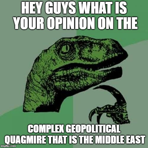 Philosoraptor Meme | HEY GUYS WHAT IS YOUR OPINION ON THE; COMPLEX GEOPOLITICAL QUAGMIRE THAT IS THE MIDDLE EAST | image tagged in memes,philosoraptor | made w/ Imgflip meme maker