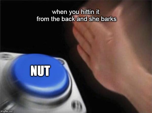 Blank Nut Button | when you hittin it from the back and she barks; NUT | image tagged in memes,blank nut button | made w/ Imgflip meme maker