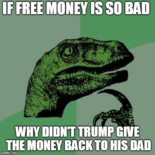 Philosoraptor Meme | IF FREE MONEY IS SO BAD; WHY DIDN'T TRUMP GIVE THE MONEY BACK TO HIS DAD | image tagged in memes,philosoraptor | made w/ Imgflip meme maker